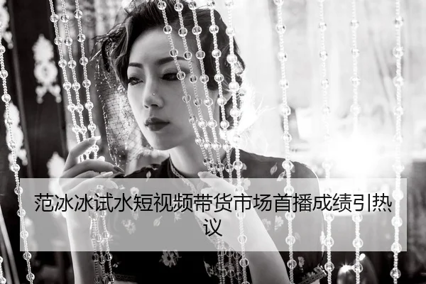 fan-bing-bing-shi-shui-duan-shi-pin-dai-huo-shi-chang-shou-bo-cheng-ji-yin-re-yi-2-984.jpg