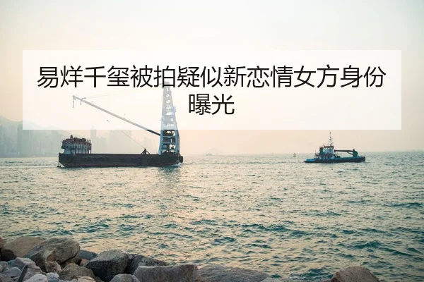 易烊千玺被拍疑似新恋情女方身份曝光